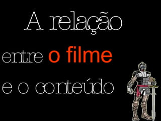 A relação entre  o   filme e o conteúdo 