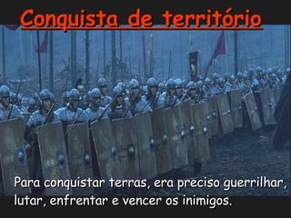 Para conquistar terras, era preciso guerrilhar, lutar, enfrentar e vencer os inimigos. Conquista de território   