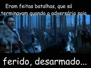 Eram feitas batalhas, que só terminavam quando o adversário saia ferido, desarmado...  