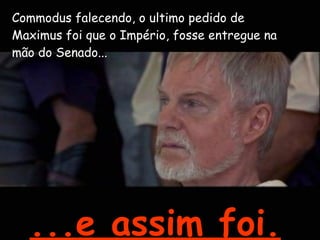 Commodus falecendo, o ultimo pedido de Maximus foi que o Império, fosse entregue na mão do Senado... ...e assim foi. 