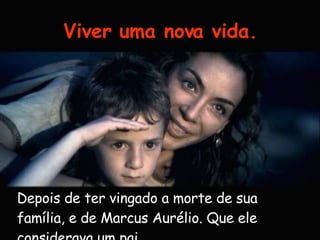 Viver uma nova vida. Depois de ter vingado a morte de sua família, e de Marcus Aurélio. Que ele considerava um pai.   