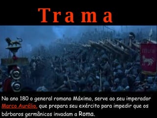 Trama No ano 180 o general romano Máximo, serve ao seu imperador  Marco Aurélio,  que prepara seu exército para impedir que os bárbaros germânicos invadam a  Roma. 