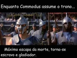 Máximo escapa da morte, torna-se escravo e gladiador. Enquanto Commodus assume o trono... 