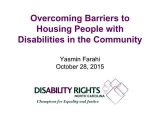 Overcoming Barriers to
Housing People with
Disabilities in the Community
Yasmin Farahi
October 28, 2015
 