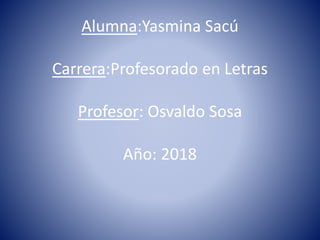 Alumna:Yasmina Sacú
Carrera:Profesorado en Letras
Profesor: Osvaldo Sosa
Año: 2018
 