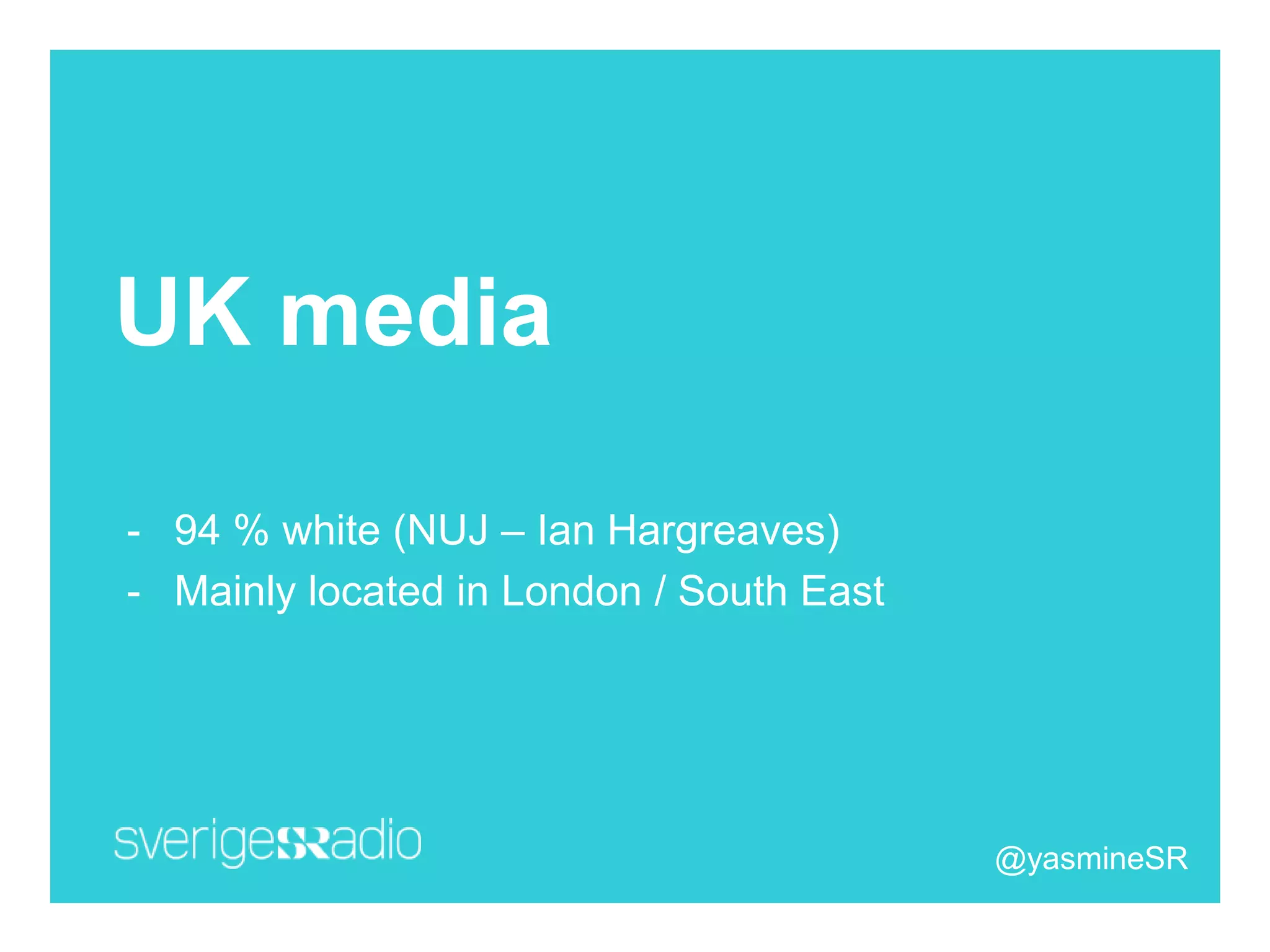 UK media
- 94 % white (NUJ – Ian Hargreaves)
- Mainly located in London / South East
@yasmineSR
 