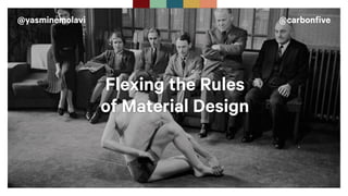 @yasminemolavi @carbonfive
Flexing the Rules
of Material Design
 