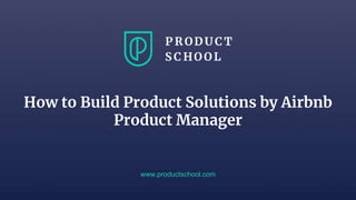 How to Build Product Solutions by Airbnb
Product Manager
www.productschool.com
 