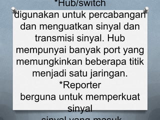 *Hub/switch
digunakan untuk percabangan
 dan menguatkan sinyal dan
    transmisi sinyal. Hub
mempunyai banyak port yang
memungkinkan beberapa titik
    menjadi satu jaringan.
         *Reporter
 berguna untuk memperkuat
           sinyal
 
