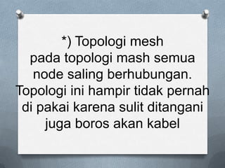 *) Topologi mesh
  pada topologi mash semua
   node saling berhubungan.
Topologi ini hampir tidak pernah
 di pakai karena sulit ditangani
     juga boros akan kabel
 