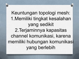 Keuntungan topologi mesh:
 1.Memiliki tingkat kesalahan
          yang sedikit
   2.Terjaminnya kapasitas
 channel komunikasi, karena
memiliki hubungan komunikasi
         yang berlebih
 