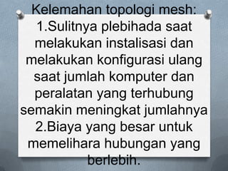 Kelemahan topologi mesh:
  1.Sulitnya plebihada saat
  melakukan instalisasi dan
 melakukan konfigurasi ulang
  saat jumlah komputer dan
  peralatan yang terhubung
semakin meningkat jumlahnya
  2.Biaya yang besar untuk
 memelihara hubungan yang
           berlebih.
 