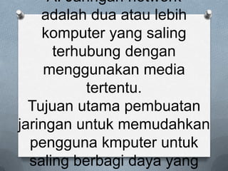 A. Jaringan network
    adalah dua atau lebih
    komputer yang saling
      terhubung dengan
     menggunakan media
           tertentu.
  Tujuan utama pembuatan
jaringan untuk memudahkan
  pengguna kmputer untuk
  saling berbagi daya yang
 