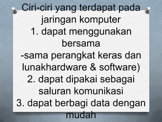 Ciri-ciri yang terdapat pada
       jaringan komputer
    1. dapat menggunakan
            bersama
 -sama perangkat keras dan
 lunakhardware & software)
   2. dapat dipakai sebagai
      saluran komunikasi
3. dapat berbagi data dengan
             mudah
 