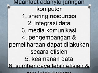 Maanfaat adanyta jaringan
            komputer
     1. shering resources
        2. integrasi data
     3. media komunikasi
     4. pengembangan &
pemeliharaan dapat dilakukan
         secara efisien
      5. keamanan data
6. sumber daya lebih efisien &
 