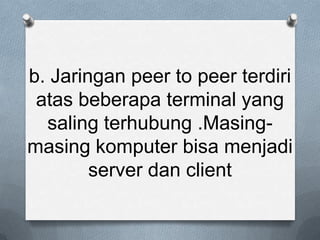 b. Jaringan peer to peer terdiri
 atas beberapa terminal yang
  saling terhubung .Masing-
masing komputer bisa menjadi
        server dan client
 