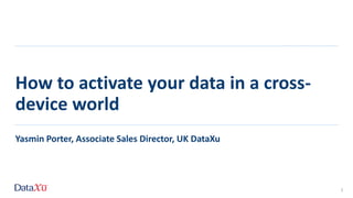 How to activate your data in a cross-
device world
Yasmin Porter, Associate Sales Director, UK DataXu
1
 
