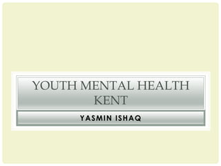 YOUTH MENTAL HEALTH
       KENT
     YASMIN ISHAQ
 