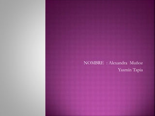 NOMBRE : Alexandra Muñoz
Yasmín Tapia
 