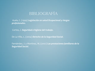 Ayala, C. (1999) Legislación en salud Ocupacional y riesgos
profesionales.
Cortes, J. Seguridad e higiene del trabajo.
De La Villa, L. (2004) Derecho de la Seguridad Social.
Fernández, J. y Martínez, M. (2007) Las prestaciones familiares de la
Seguridad Social.
BIBLIOGRAFÍA
 