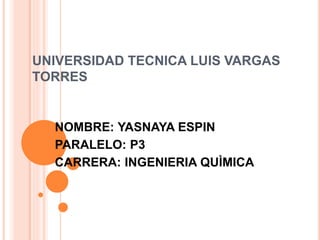 UNIVERSIDAD TECNICA LUIS VARGAS
TORRES
NOMBRE: YASNAYA ESPIN
PARALELO: P3
CARRERA: INGENIERIA QUÌMICA
 