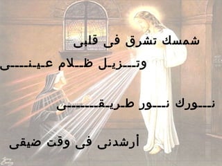 ‫قلبى‬ ‫فى‬ ‫تشرق‬ ‫شمسك‬
‫عـيـنــــى‬ ‫ظــل م‬ ‫وتـــزيـل‬
‫طـريـقـــــــى‬ ‫نـــور‬ ‫نـــورك‬
‫ضيقى‬ ‫وقت‬ ‫فى‬ ‫أرشدنى‬
 