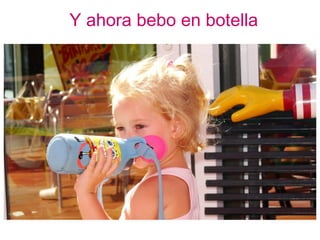 Y ahora bebo en botella
 