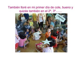 También lloré en mi primer día de cole, bueno y
       quizás también en el 2º, 3º……
                                   ¡M
                                        am
                                    !      aa
 
