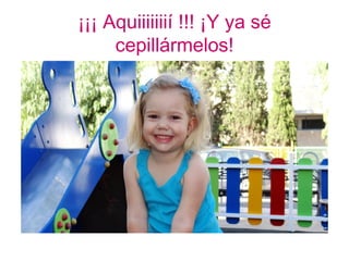 ¡¡¡ Aquiiiiiiií !!! ¡Y ya sé
     cepillármelos!
 