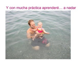 Y con mucha práctica aprenderé… a nadar
 