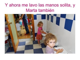 Y ahora me lavo las manos solita, y
         Marta también
 