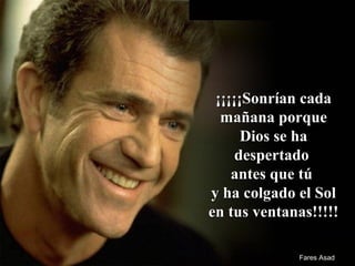 ¡¡¡¡¡Sonrían cada¡¡¡¡¡Sonrían cada
mañana porquemañana porque
Dios se haDios se ha
despertadodespertado
antes que túantes que tú
y ha colgado el Soly ha colgado el Sol
en tus ventanas!!!!!en tus ventanas!!!!!
Fares AsadFares Asad
 