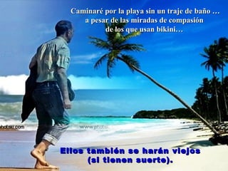 Caminaré por la playa sin un traje de baño …Caminaré por la playa sin un traje de baño …
a pesar de las miradas de compasióna pesar de las miradas de compasión
de los que usan bikini…de los que usan bikini…
Ellos también se harán viejosEllos también se harán viejos
(si tienen suerte).(si tienen suerte).
 