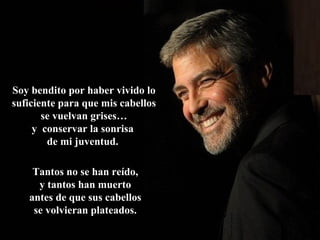 Soy bendito por haber vivido loSoy bendito por haber vivido lo
suficiente para que mis cabellossuficiente para que mis cabellos
se vuelvan grises…se vuelvan grises…
y conservar la sonrisay conservar la sonrisa
de mi juventud.de mi juventud.
Tantos no se han reído,Tantos no se han reído,
y tantos han muertoy tantos han muerto
antes de que sus cabellosantes de que sus cabellos
se volvieran plateados.se volvieran plateados.
 