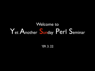 Welcome to
Yet Another Sunday Perl Seminar
             ’09. 3. 22
 