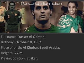 Full name : Yasser Al Qahtani. Birthday: October10, 1982. Place of birth: Al Khubar, Saudi Arabia. Height:1.77 m. Playing position: Striker. 