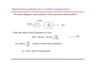 Mathematical modelling of an isolated system(contd..)
The block diagram representation of the generator-load model is
From the above block diagram we have
...............[2]
where
TP = = power system time constant .
kp =1/D= power system gain.
 