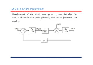 LFC of a single area system
Development of the single area power system includes the
combined structure of speed governor, turbine and generator-load
models.
 