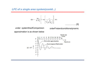 LFC of a single area system(contd...)
....................[5]
dynamic
conditions
and
First
order
Comparision
of
the
system
under
approximation is as shown below
 