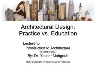 Architectural Design: Practice vs. Education Lecture to  my daughter Farida Introduction to Architecture November 2007 By: Dr. Yasser Mahgoub http://members.fortunecity.com/ymahgou 