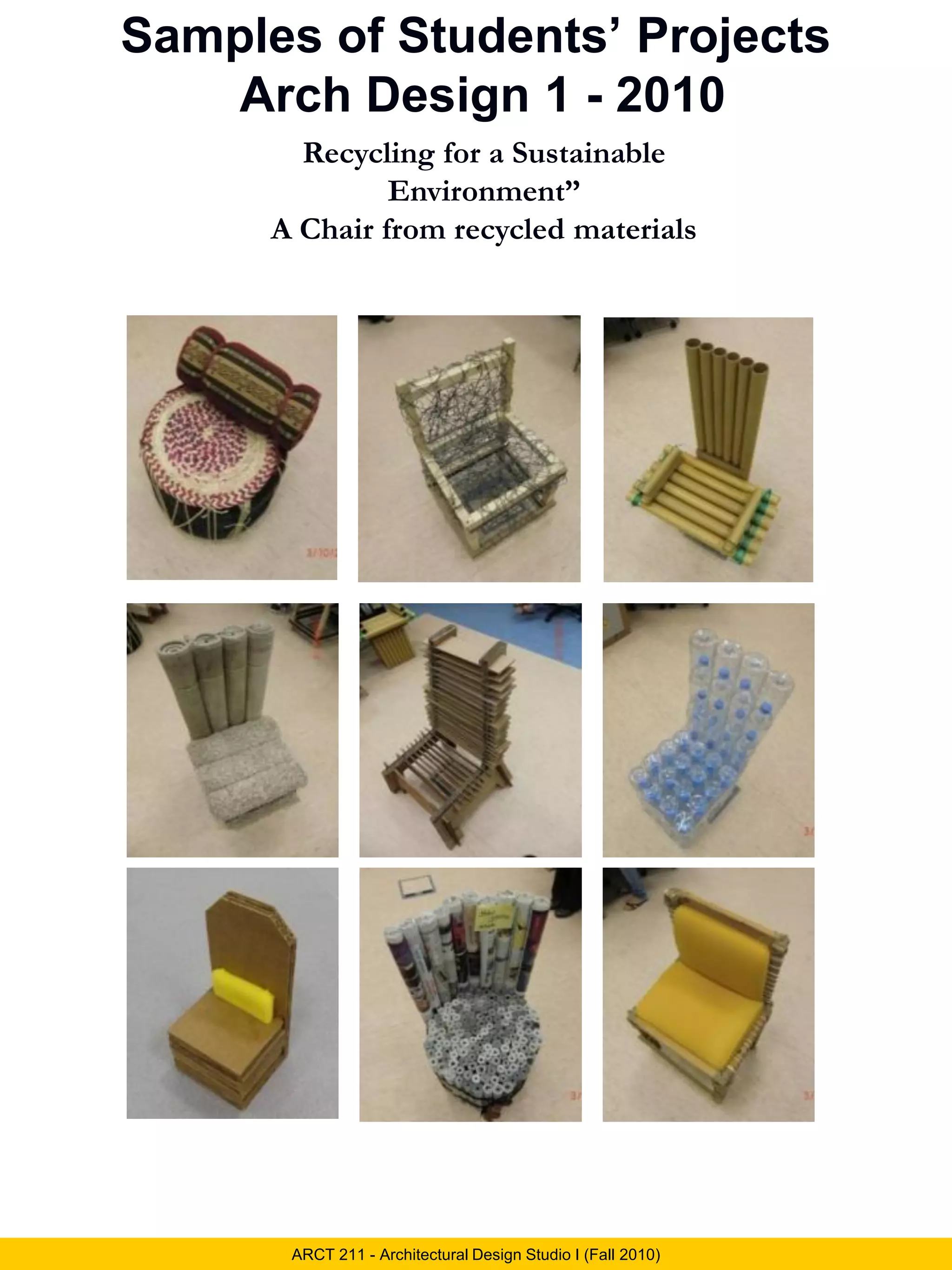Samples of Students’ Projects
Arch Design 1 - 2010
ARCT 211 - Architectural Design Studio I (Fall 2010)
Recycling for a Sustainable
Environment”
A Chair from recycled materials
 