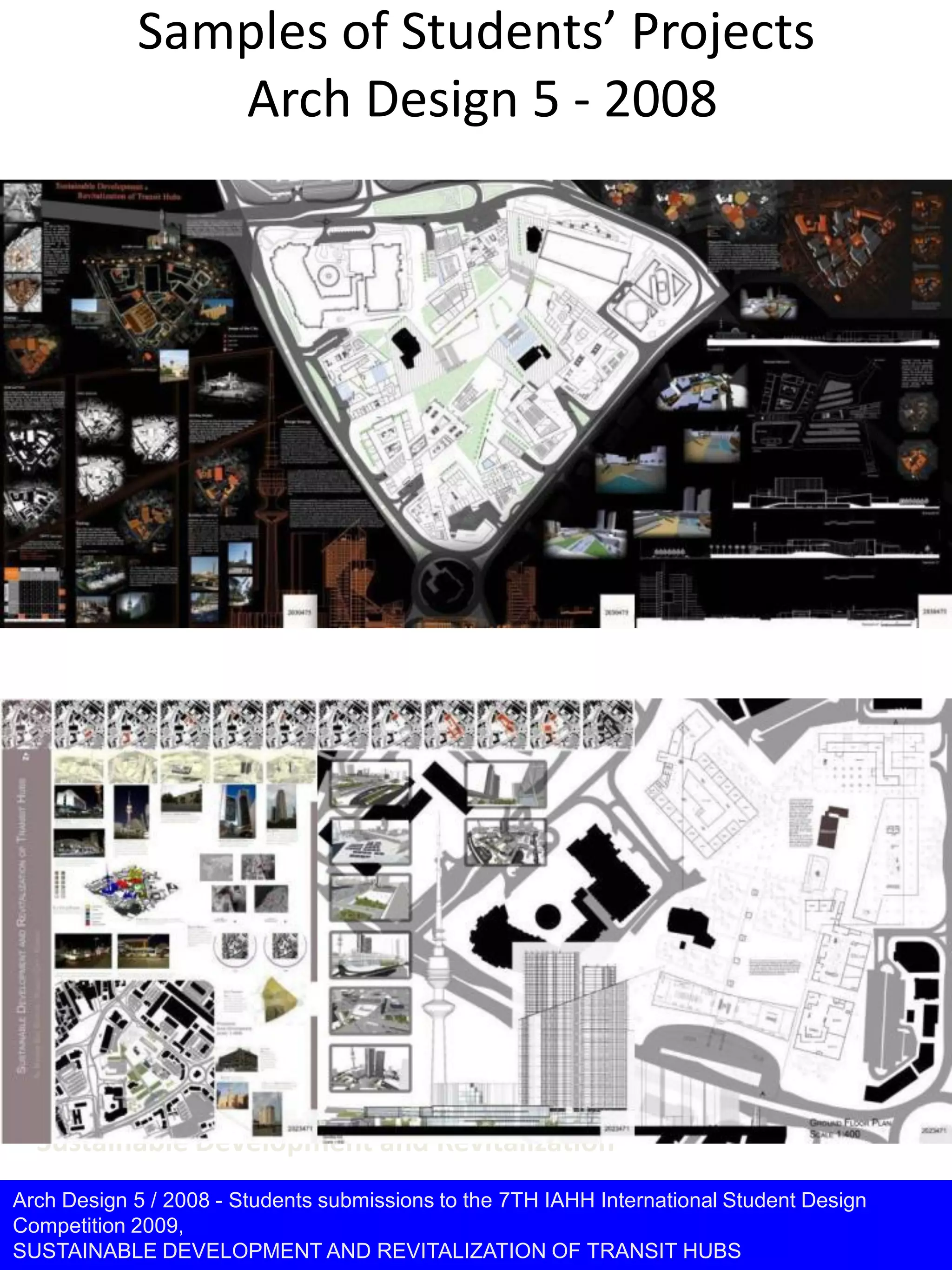 Samples of Students’ Projects
Arch Design 5 - 2008
Arch Design 5 / 2008 - Students submissions to the 7TH IAHH International Student Design
Competition 2009,
SUSTAINABLE DEVELOPMENT AND REVITALIZATION OF TRANSIT HUBS
Sustainable Development and Revitalization
 