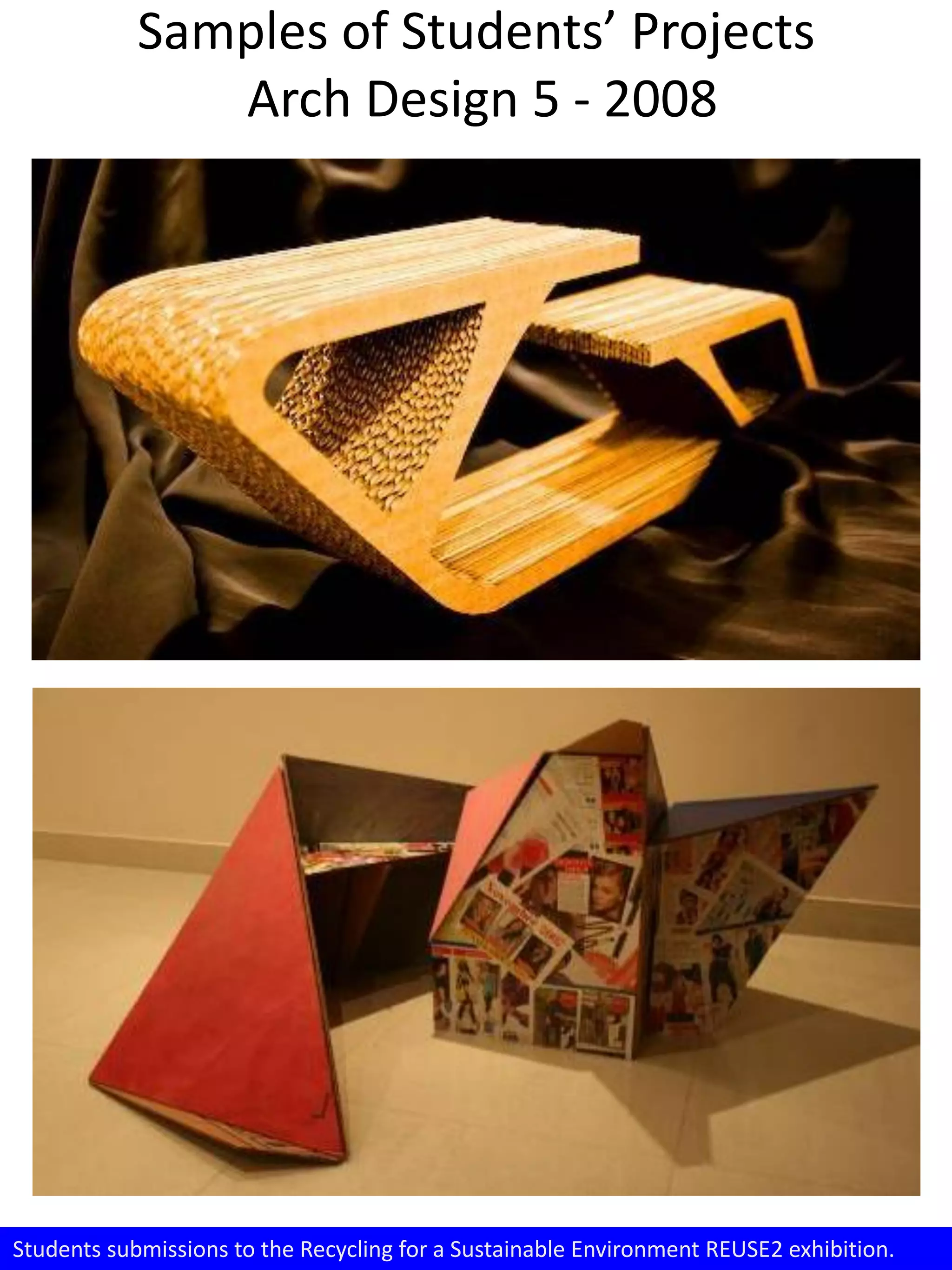 Samples of Students’ Projects
Arch Design 5 - 2008
Students submissions to the Recycling for a Sustainable Environment REUSE2 exhibition.
 