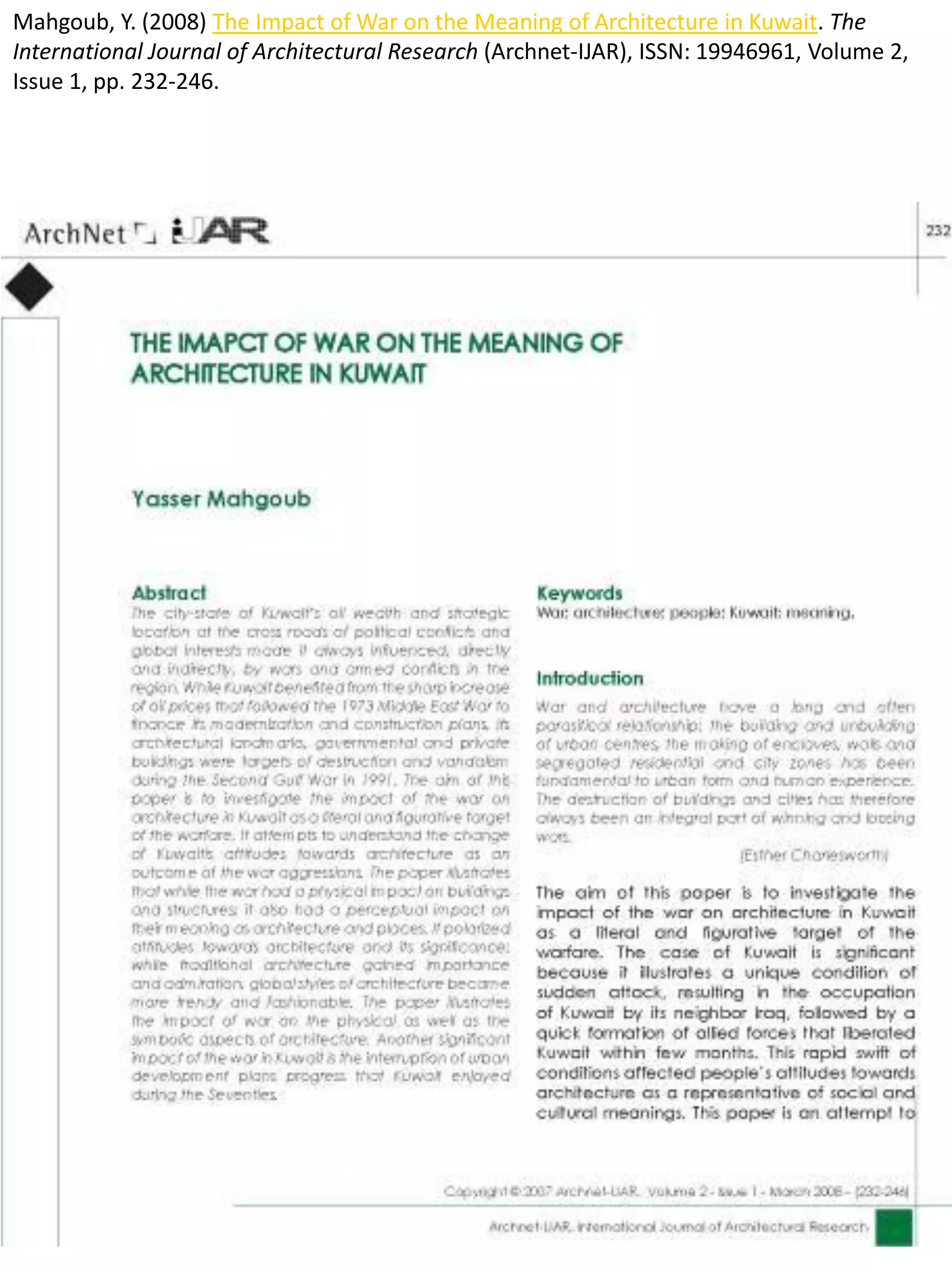 Mahgoub, Y. (2008) The Impact of War on the Meaning of Architecture in Kuwait. The
International Journal of Architectural Research (Archnet-IJAR), ISSN: 19946961, Volume 2,
Issue 1, pp. 232-246.
 