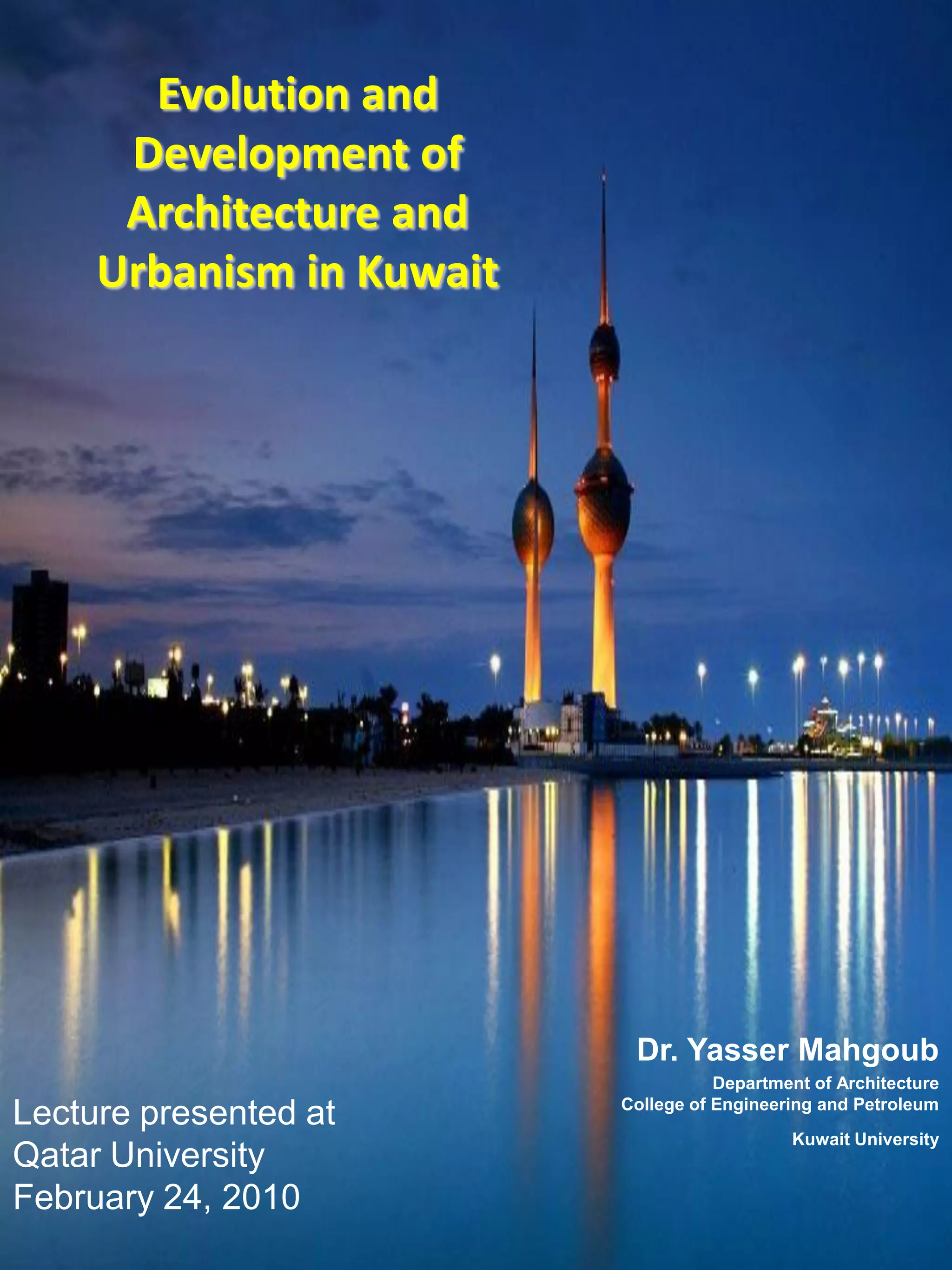 Dr. Yasser Mahgoub
Department of Architecture
College of Engineering and Petroleum
Kuwait University
Evolution and
Development of
Architecture and
Urbanism in Kuwait
Lecture presented at
Qatar University
February 24, 2010
 