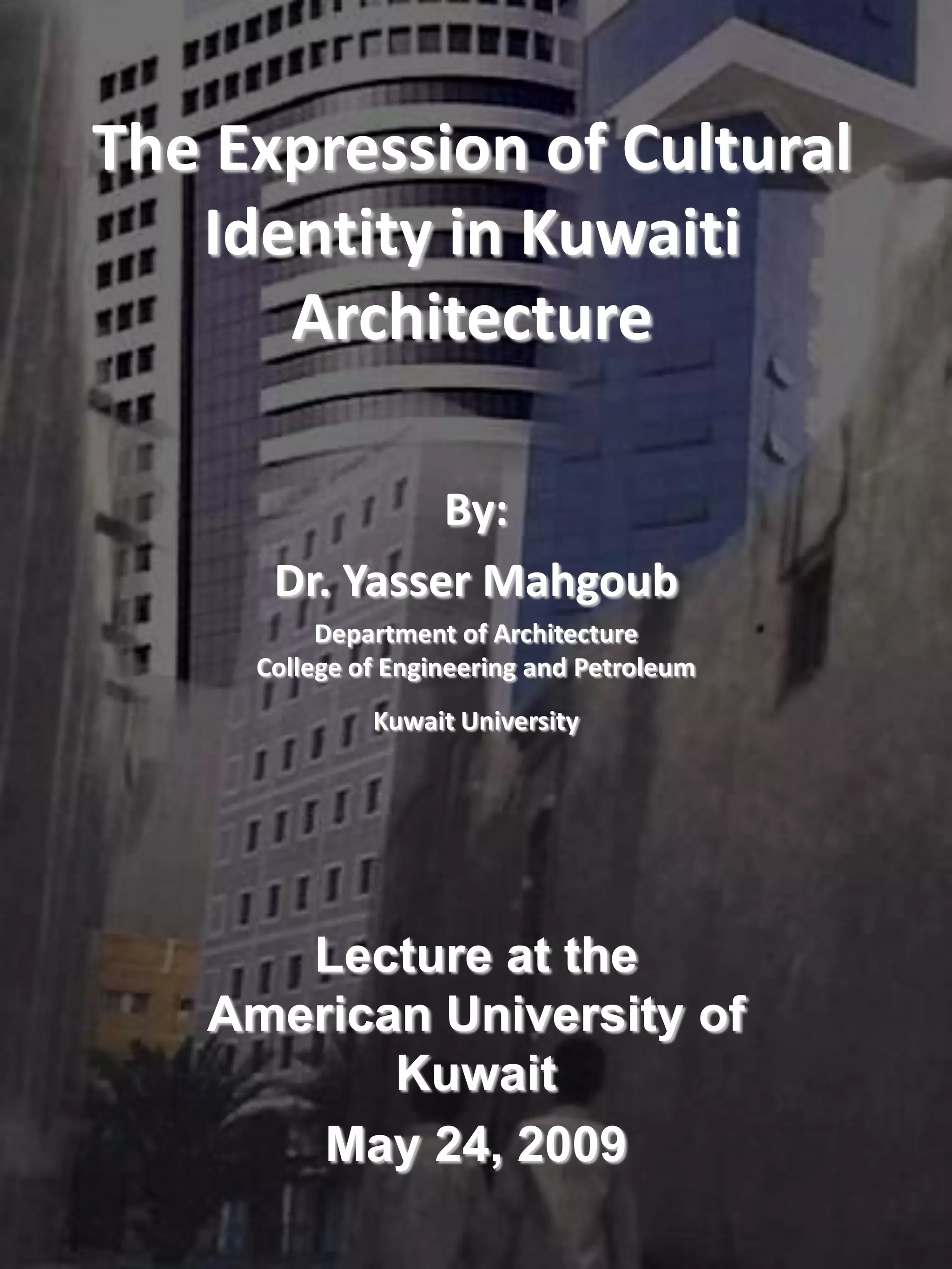 The Expression of Cultural
Identity in Kuwaiti
Architecture
By:
Dr. Yasser Mahgoub
Department of Architecture
College of Engineering and Petroleum
Kuwait University
Lecture at the
American University of
Kuwait
May 24, 2009
 