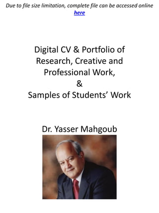 Digital CV & Portfolio of
Research, Creative and
Professional Work,
&
Samples of Students’ Work
Dr. Yasser Mahgoub
Due to file size limitation, complete file can be accessed online
here
 