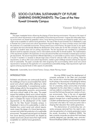 SOCIO-CULTURAL SUSTAINABILITY OF FUTURE
                                                                                                                                          C
                                                                                                                                  LEARNING ENVIRONMENTS: The Case of the New
                                                                                                                                  Kuwait University Campus

                                                                                                                                                                                                         Yasser Mahgoub
                                                                                                                     Abstract
                                                                                                                         This paper investigates factors influencing the shaping of future learning environments. It focuses on the impact of
                                                                                                                     social and cultural requirements on the sustainability of future learning environment. It argues that while today's learn-
                                                                                                                     ing environments are shaped by yesterday's visions, future learning environments are shaped by toady's' visions that
                                                                                                                     might not be acceptable nor valid for future generations. The case of New Kuwait University City in Shedadiyah is used
                                                                                                                     to illustrate how current social and cultural requirements impact the design of a future university campus and inhibit
open house international Vol 34, No.1, March 2009 Socio-Cultural Sustainability of Future Learning Environments...




                                                                                                                     the production of a sustainable environment. Among several socio-cultural factors, the paper focuses on two signifi-
                                                                                                                     cant aspects that have dramatically affected the development of the master plan for the New University City; namely
                                                                                                                     separation of students' sexes and car parking requirements. The first requirement was mandated by a parliament
                                                                                                                     decree to build two separate campuses; one for male students and the other for female students. The implementation
                                                                                                                     of this requirement resulted in the duplication of many educational facilities and immensely increased space and bud-
                                                                                                                     get requirements. The second requirement reflected dependency on automobiles as primary means of transportation
                                                                                                                     in Kuwait. It resulted in a necessity to allocate large areas of land for vehicular traffic and car parking. These two
                                                                                                                     requirements, as well as other socio-cultural requirements, created a great challenge towards achieving the required
                                                                                                                     level of sustainability. The paper concludes that while recognizing that accommodating clients' social and cultural
                                                                                                                     requirements is necessary for the application of a comprehensive sustainability strategy, these requirements might work
                                                                                                                     against achieving required levels of other aspects of sustainability.

                                                                                                                     K e y w o r d s : Sustainability, Socio-Cultural Factors, Campus, Master Planning, Kuwait.


                                                                                                                     INTRODUCTION                                                           Murning (2006) traced the development of
                                                                                                                                                                                    university campuses in the West and concluded
                                                                                                                     Architects and planners are continuously faced by              that, "we are now in what has been described as the
                                                                                                                     the challenge of how to accommodate their clients'             fourth phase in the evolution of buildings for tertiary
                                                                                                                     social and cultural needs while adhering to other              education." For Murning, the earliest was the incep-
                                                                                                                     aspects of sustainability. A comprehensive sustain-            tion of universities, where communities of scholars
                                                                                                                     ability strategy calls for the recognitions of the three       integrated into the urban fabric in centers, the sec-
                                                                                                                     aspects of sustainability; economic, environmental,            ond was redbrick universities of the nineteenth cen-
                                                                                                                     and socio-cultural needs of the users. This paper              tury and the third was the post-war creation of cam-
                                                                                                                     argues that satisfying clients' socio-cultural require-        pus environments. Now is the era of expanded
                                                                                                                     ments might act against achieving the sustainability           access to education, lifelong learning and peda-
                                                                                                                     goal. It analyses the impact of social and cultural            gogical changes from a teaching-based culture to
                                                                                                                     requirements on the development of the master                  a student centered learning environment for student
                                                                                                                     plan for the New Kuwait University campus in                   'consumers' who take a far more pro-active role in
                                                                                                                     Shedadiyah in terms of its sustainability, in order to         shaping their education than earlier generations.
                                                                                                                     illustrate how current social and cultural require-                    The phenomenon of constructing new uni-
                                                                                                                     ments impact the design of a future learning envi-             versity campuses stemmed from the need to edu-
                                                                                                                     ronment and inhibit the production of a sustainable            cate new generation of university graduates to serve
                                                                                                                     environment. The paper's second goal is to illustrate          the society. According to Halsband (2005), "the
                                                                                                                     how future learning environments are shaped by                 best university campuses are places that have been
                                                                                                                     toady's' social and cultural visions that might not be         carefully designed over decades, even centuries."
                                                                                                                     acceptable nor valid for future generations.                   Richard Brodhead (2004) has defined the universi-
                                                                                                                       68
 