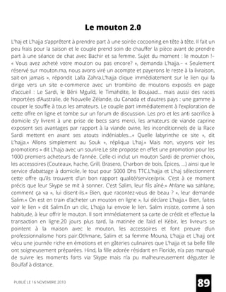 Le mouton 2.0
L’haj et L’hajja s’apprêtent à prendre part à une soirée cocooning en tête à tête. Il fait un
peu frais pour la saison et le couple prend soin de chauffer la pièce avant de prendre
part à une séance de chat avec Bachir et sa femme. Sujet du moment : le mouton !–
«  Vous avez acheté votre mouton ou pas encore?  », demanda L’hajja.– «  Seulement
réservé sur mouton.ma, nous avons viré un acompte et payerons le reste à la livraison,
sait-on jamais  », répondit Lalla Zahra.L’hajja clique immédiatement sur le lien qui la
dirige vers un site e-commerce avec un trombino de moutons exposés en page
d’accueil : Le Sardi, le Béni Mguild, le Timahdite, le Boujaad… mais aussi des races
importées d’Australie, de Nouvelle Zélande, du Canada et d’autres pays : une gamme à
couper le souffle à tous les amateurs. Le couple part immédiatement à l’exploration de
cette offre en ligne et tombe sur un forum de discussion. Les pro et les anti sacrifice à
domicile s’y livrent à une prise de becs sans merci, les amateurs de viande caprine
exposent ses avantages par rapport à la viande ovine, les inconditionnels de la Race
Sardi mettent en avant ses atouts indéniables…«  Quelle labyrinthe ce site  », dit
L’hajja.«  Allons simplement au Souk  », répliqua L’haj.«  Mais non, voyons voir les
promotions » dit L’haja avec un sourire.Le site propose en effet une promotion pour les
1000 premiers acheteurs de l’année. Celle-ci inclut un mouton Sardi de premier choix,
les accessoires (Couteaux, hache, Grill, Brasero, Charbon de bois, Épices, …) ainsi que le
service d’abattage à domicile, le tout pour 5000 Dhs TTC.L’hajja et L’haj sélectionnent
cette offre qu’ils trouvent d’un bon rapport qualité/service/prix. C’est à ce moment
précis que leur Skype se mit à sonner. C’est Salim, leur fils aîné.« Ahlane wa sahlane,
comment ça va  », lui disent-ils.«  Bien, que racontez-vous de beau ?  », leur demande
Salim.« On est en train d’acheter un mouton en ligne », lui déclare L’hajja.« Bien, faites
voir le lien » dit Salim.En un clic, L’hajja lui envoie le lien. Salim insiste, comme à son
habitude, à leur offrir le mouton. Il sort immédiatement sa carte de crédit et effectue la
transaction en ligne.20 jours plus tard, la matinée de l’aid el Kébir, les livreurs se
pointent à la maison avec le mouton, les accessoires et font  preuve d’un
professionnalisme hors pair.Othmane, Salim et sa femme Mouna, L’hajja et L’hajj ont
vécu une journée riche en émotions et en gâteries culinaires que L’hajja et sa belle fille
ont soigneusement préparées. Hind, la fille adorée résidant en Floride, n’a pas manqué
de suivre les moments forts via Skype mais n’a pu malheureusement déguster le
Boulfaf à distance.
89PUBLIÉ LE 16 NOVEMBRE 2010
 