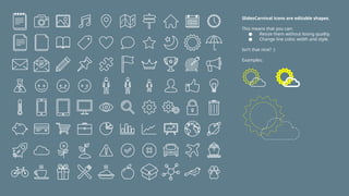 SlidesCarnival icons are editable shapes.
This means that you can:
● Resize them without losing quality.
● Change line color, width and style.
Isn’t that nice? :)
Examples:
 